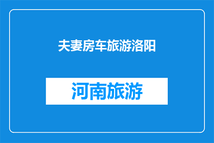 夫妻房车旅游洛阳(夫妻房车旅游洛阳：一次难忘的旅行体验？)