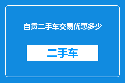 自贡二手车交易优惠多少(自贡二手车交易优惠幅度是多少？)