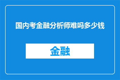 国内考金融分析师难吗多少钱(国内金融分析师的考取难度及所需费用是多少？)