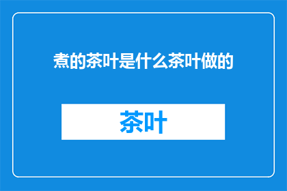 煮的茶叶是什么茶叶做的(煮的茶叶究竟由何种茶叶制成？)