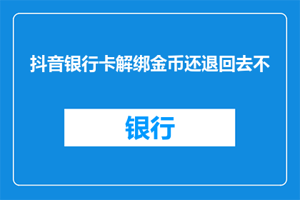 抖音银行卡解绑金币还退回去不(抖音银行卡解绑后金币是否退回？)