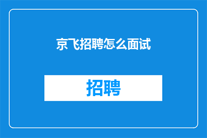 京飞招聘怎么面试(如何进行京飞招聘的面试？)