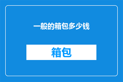 一般的箱包多少钱(箱包的价格范围是多少？)