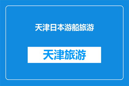 天津日本游船旅游(天津日本游船旅游体验如何？是否值得一试？)