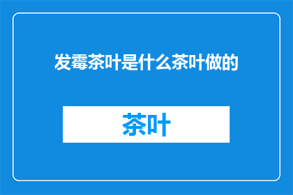 发霉茶叶是什么茶叶做的(发霉茶叶是由何种茶叶制成的？)