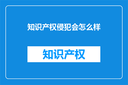 知识产权侵犯会怎么样(知识产权侵犯的后果是什么？)
