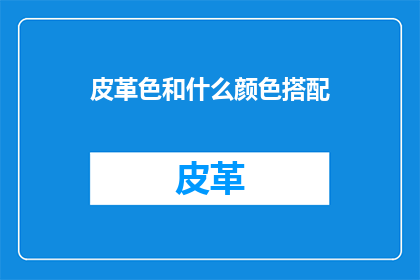皮革色和什么颜色搭配(皮革色与哪些颜色搭配更和谐？)