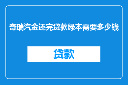 奇瑞汽金还完贷款绿本需要多少钱(奇瑞汽车的贷款还款后，需要支付多少费用才能获得绿本？)