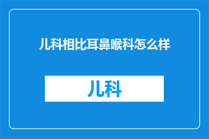 儿科相比耳鼻喉科怎么样(儿科与耳鼻喉科：哪个科室更胜一筹？)