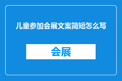 儿童参加会展文案简短怎么写(如何撰写一个引人入胜的儿童参加会展文案？)