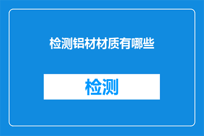 检测铝材材质有哪些(您知道有哪些方法可以检测铝材的材质吗？)