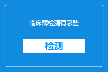临床酶检测有哪些(临床酶检测的多样性与应用：您了解其重要性吗？)