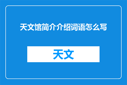 天文馆简介介绍词语怎么写(如何撰写一个吸引人的天文馆简介介绍词语？)