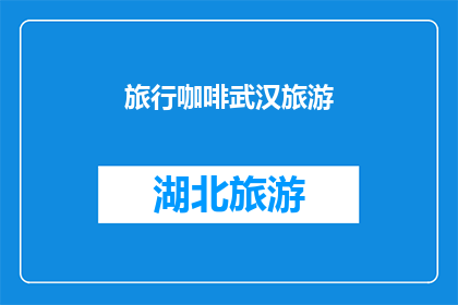 旅行咖啡武汉旅游(武汉之旅：探索城市中的咖啡文化，体验地道的旅行咖啡体验)