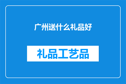 广州送什么礼品好(广州送礼指南：如何选择适合的礼品？)