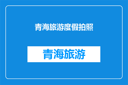 青海旅游度假拍照(青海旅游度假，你准备好拍照了吗？)