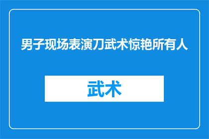 男子现场表演刀武术惊艳所有人(男子现场表演刀武术惊艳所有人，这究竟是怎样的力量？)