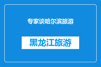 专家谈哈尔滨旅游(哈尔滨旅游的魅力何在？专家深度解析其独特之处)
