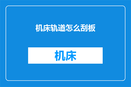机床轨道怎么刮板(机床轨道如何正确使用刮板进行清洁和维护？)