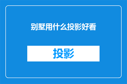 别墅用什么投影好看(别墅如何挑选出最佳的投影设备？)