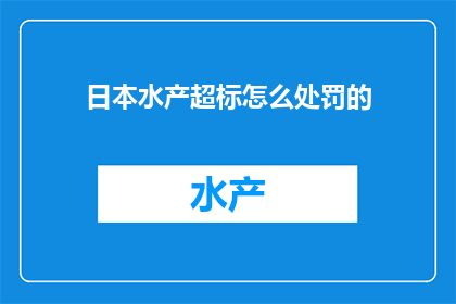 日本水产超标怎么处罚的(日本水产超标问题：如何对违规行为进行有效处罚？)