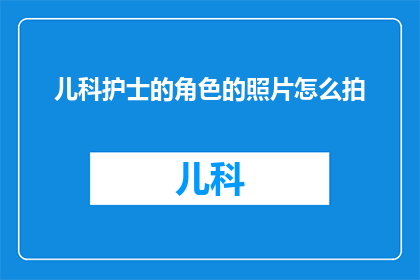 儿科护士的角色的照片怎么拍(如何拍摄一张儿科护士角色的照片？)