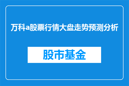 万科a股票行情大盘走势预测分析(如何预测万科A股票的未来走势？)