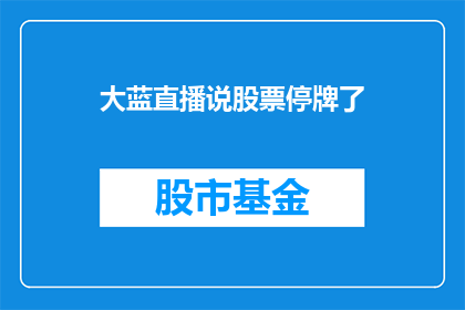 大蓝直播说股票停牌了(大蓝直播平台传出消息，股票交易暂停，投资者应密切关注后续动态)