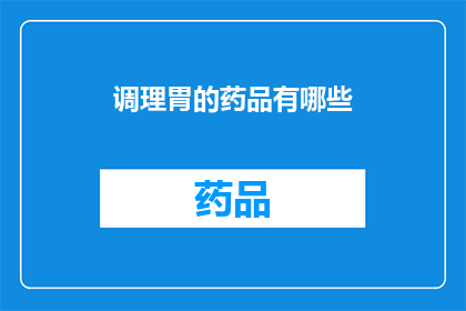 调理胃的药品有哪些(您是否在寻找调理胃部不适的药品？请参阅以下推荐，它们可能对您的胃健康有所帮助)