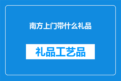 南方上门带什么礼品(南方地区上门拜访时，应该携带哪些礼品？)