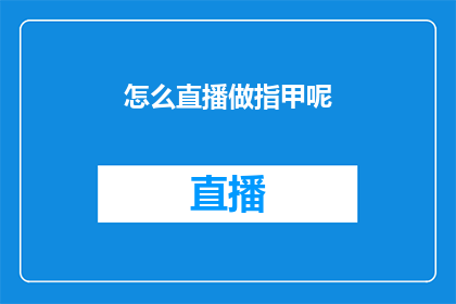 怎么直播做指甲呢(如何进行一场吸引人的直播指甲艺术表演？)