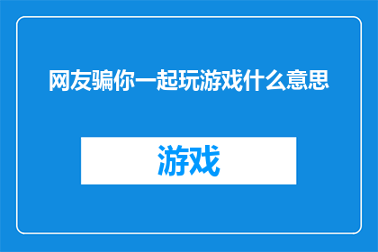 网友骗你一起玩游戏什么意思(网友邀请你参与游戏，这背后隐藏着什么含义？)
