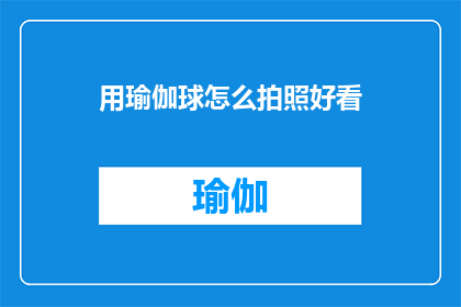 用瑜伽球怎么拍照好看(如何用瑜伽球拍出令人惊艳的照片？)