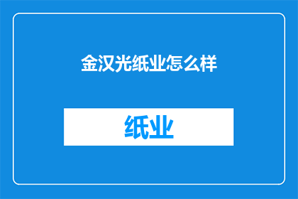 金汉光纸业怎么样(金汉光纸业：您是否了解其产品质量与市场地位？)