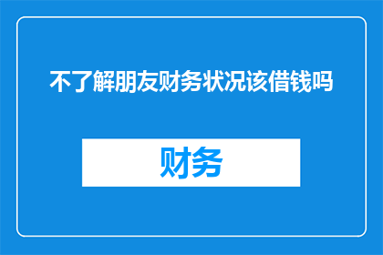 不了解朋友财务状况该借钱吗(在考虑向朋友借钱之前，是否应该先了解他们的财务状况？)