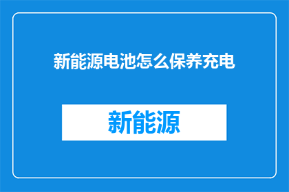 新能源电池怎么保养充电(如何正确保养新能源电池以保持其最佳充电状态？)