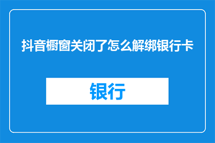 抖音橱窗关闭了怎么解绑银行卡(如何解除抖音橱窗与银行卡的绑定关系？)