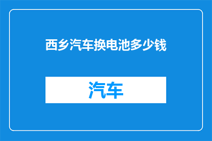 西乡汽车换电池多少钱(西乡地区更换汽车电池的费用是多少？)