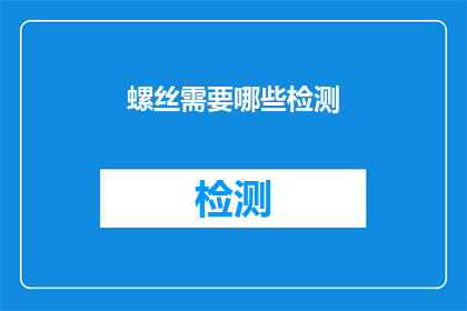 螺丝需要哪些检测(螺丝在生产过程中需要哪些检测步骤以确保其质量和安全性？)