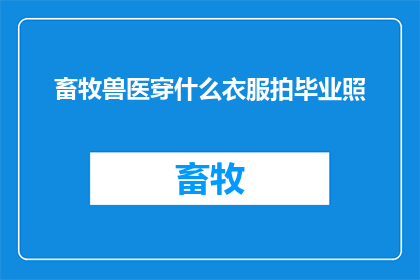 畜牧兽医穿什么衣服拍毕业照(畜牧兽医在毕业照拍摄时应该穿什么衣服？)