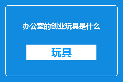 办公室的创业玩具是什么(办公室中隐藏的创业灵感：探索那些激发创意与创新的玩具和工具)