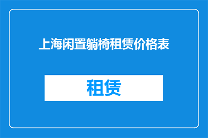 上海闲置躺椅租赁价格表(上海闲置躺椅租赁价格一览表，您是否了解？)