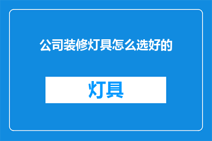 公司装修灯具怎么选好的(如何挑选出适合公司装修的优质灯具？)