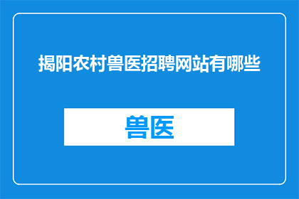 揭阳农村兽医招聘网站有哪些(揭阳地区农村兽医职位招聘信息在哪里可以找到？)