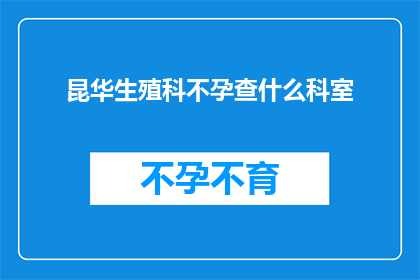 昆华生殖科不孕查什么科室(昆华生殖科不孕检查应前往哪个科室进行？)