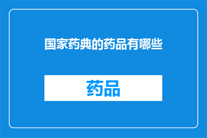 国家药典的药品有哪些(国家药典中包含的药品种类有哪些？)