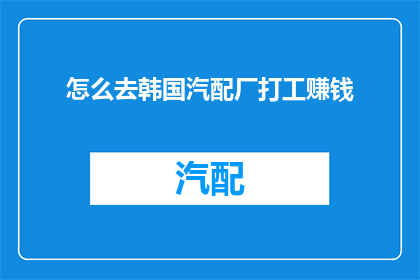 怎么去韩国汽配厂打工赚钱(如何前往韩国的汽配厂工作以赚取收入？)
