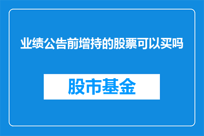 业绩公告前增持的股票可以买吗(业绩公告前增持的股票是否值得购买？)