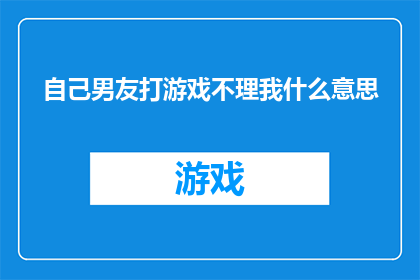 自己男友打游戏不理我什么意思(男友沉迷游戏，忽略我的存在，这背后隐藏着怎样的含义？)