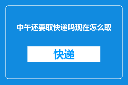 中午还要取快递吗现在怎么取(中午时分，您是否还需前往取件？快递领取的流程及时间安排解析)